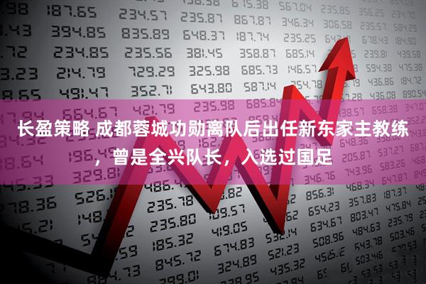 长盈策略 成都蓉城功勋离队后出任新东家主教练，曾是全兴队长，入选过国足