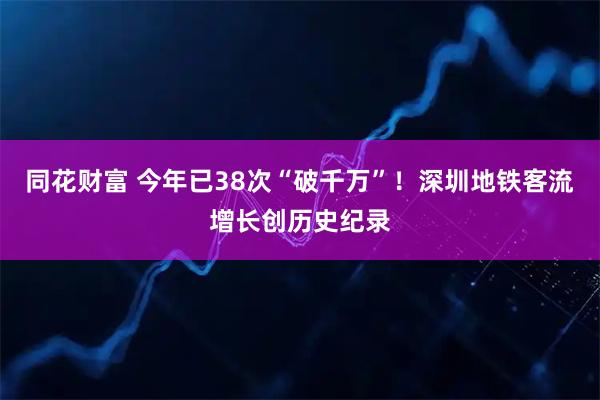 同花财富 今年已38次“破千万”!深圳地铁客流增长创历史纪录