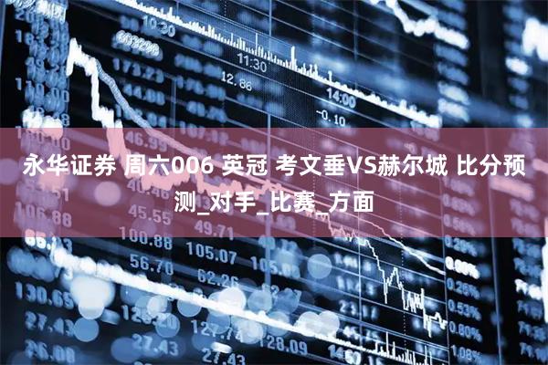 永华证券 周六006 英冠 考文垂VS赫尔城 比分预测_对手_比赛_方面