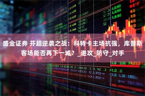 盛金证券 芬超逆袭之战:科特卡主场抗强,库普斯客场能否再下一城?_进攻_防守_对手