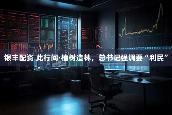 银丰配资 此行间·植树造林，总书记强调要“利民”