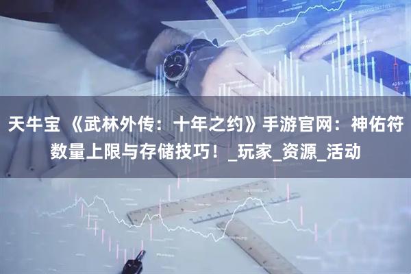 天牛宝 《武林外传：十年之约》手游官网：神佑符数量上限与存储技巧！_玩家_资源_活动