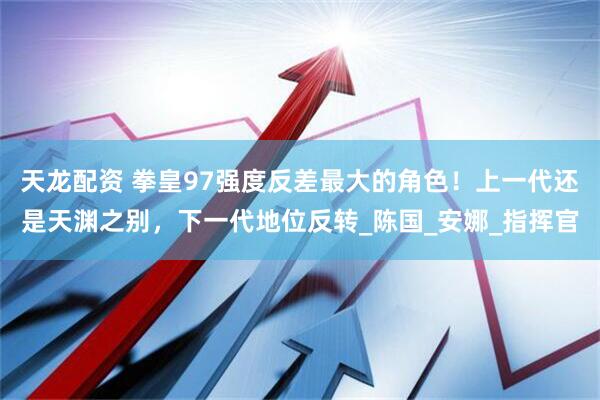 天龙配资 拳皇97强度反差最大的角色!上一代还是天渊之别,下一代地位反转_陈国_安娜_指挥官