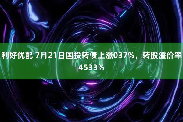 利好优配 7月21日国投转债上涨037%，转股溢价率4533%
