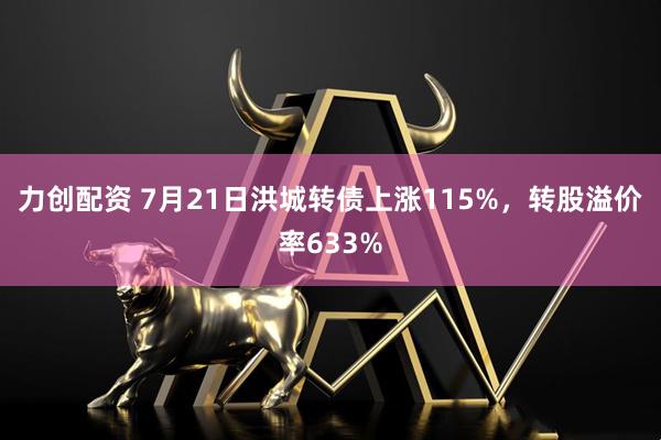 力创配资 7月21日洪城转债上涨115%，转股溢价率633%