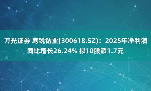 万光证券 寒锐钴业(300618.SZ)：2025年净利润同比增长26.24% 拟10股派1.7元