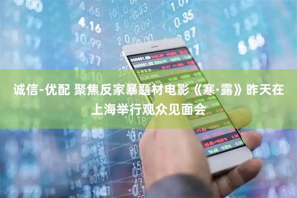 诚信-优配 聚焦反家暴题材电影《寒·露》昨天在上海举行观众见面会