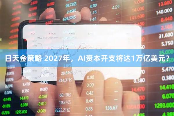 日天金策略 2027年，AI资本开支将达1万亿美元？