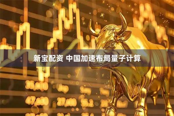 新宝配资 中国加速布局量子计算