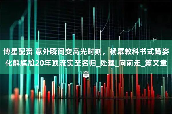 博星配资 意外瞬间变高光时刻，杨幂教科书式蹲姿化解尴尬20年顶流实至名归_处理_向前走_篇文章