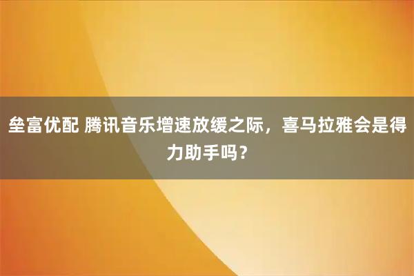 垒富优配 腾讯音乐增速放缓之际，喜马拉雅会是得力助手吗？