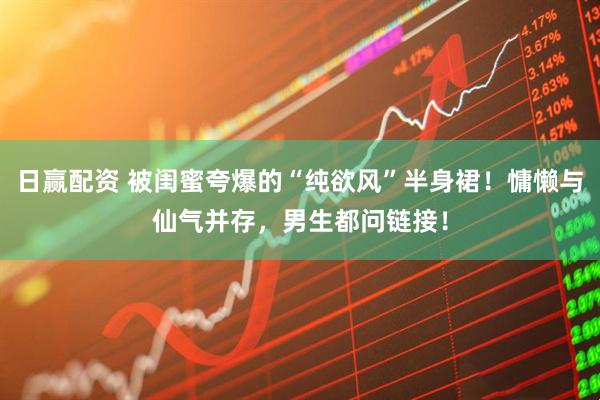 日赢配资 被闺蜜夸爆的“纯欲风”半身裙！慵懒与仙气并存，男生都问链接！