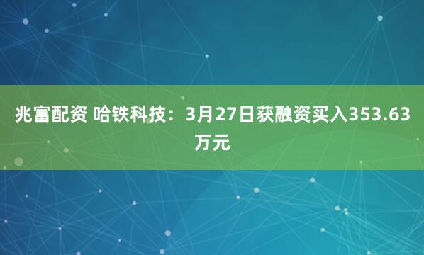 兆富配资 哈铁科技：3月27日获融资买入353.63万元