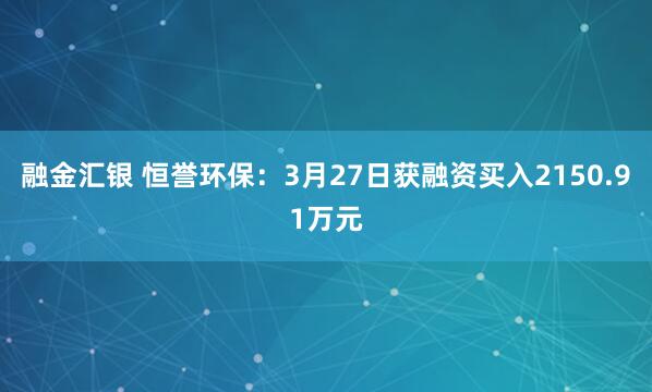 融金汇银 恒誉环保：3月27日获融资买入2150.91万元