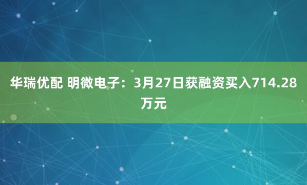 华瑞优配 明微电子：3月27日获融资买入714.28万元