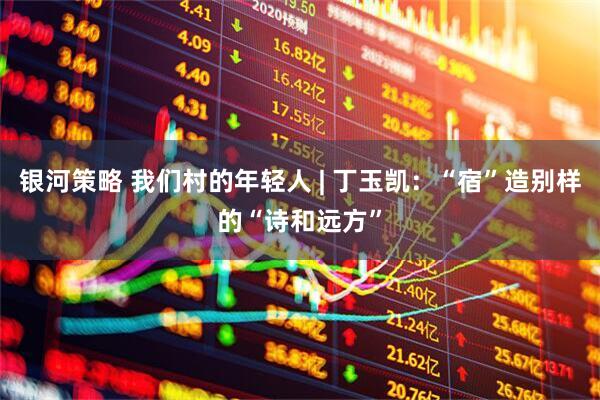 银河策略 我们村的年轻人 | 丁玉凯：“宿”造别样的“诗和远方”