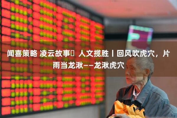 闻喜策略 凌云故事・人文揽胜丨回风吹虎穴，片雨当龙湫——龙湫虎穴