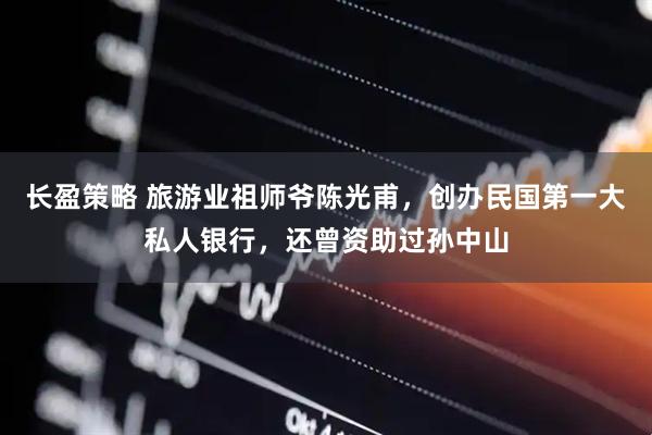 长盈策略 旅游业祖师爷陈光甫，创办民国第一大私人银行，还曾资助过孙中山