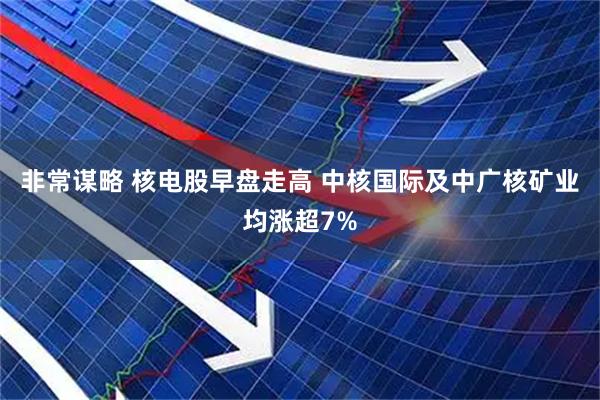 非常谋略 核电股早盘走高 中核国际及中广核矿业均涨超7%