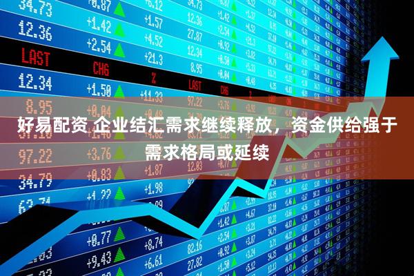 好易配资 企业结汇需求继续释放，资金供给强于需求格局或延续