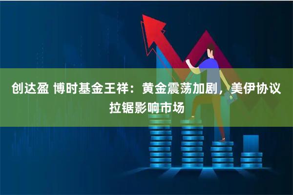 创达盈 博时基金王祥：黄金震荡加剧，美伊协议拉锯影响市场