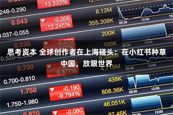 思考资本 全球创作者在上海碰头：在小红书种草中国，放眼世界