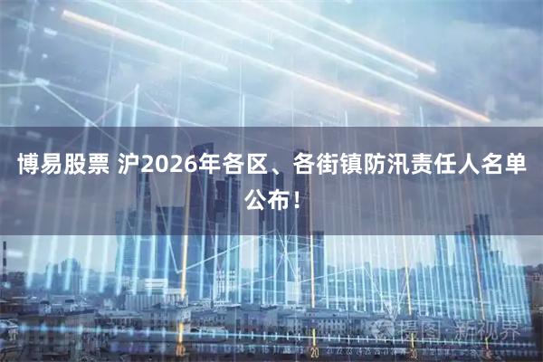博易股票 沪2026年各区、各街镇防汛责任人名单公布！