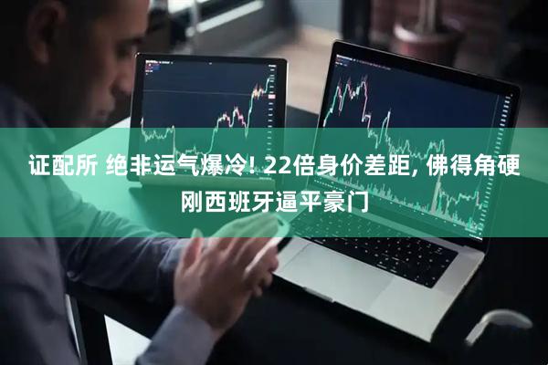 证配所 绝非运气爆冷! 22倍身价差距, 佛得角硬刚西班牙逼平豪门