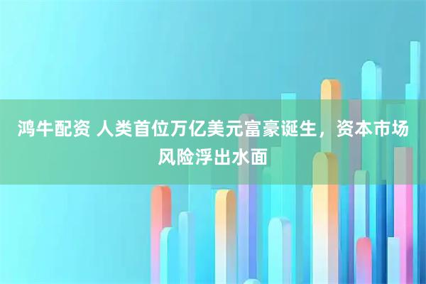 鸿牛配资 人类首位万亿美元富豪诞生，资本市场风险浮出水面