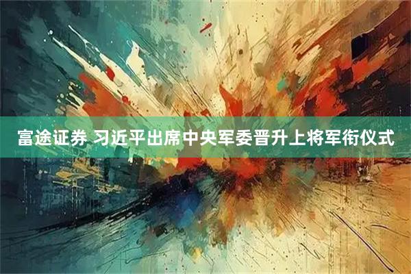 富途证券 习近平出席中央军委晋升上将军衔仪式