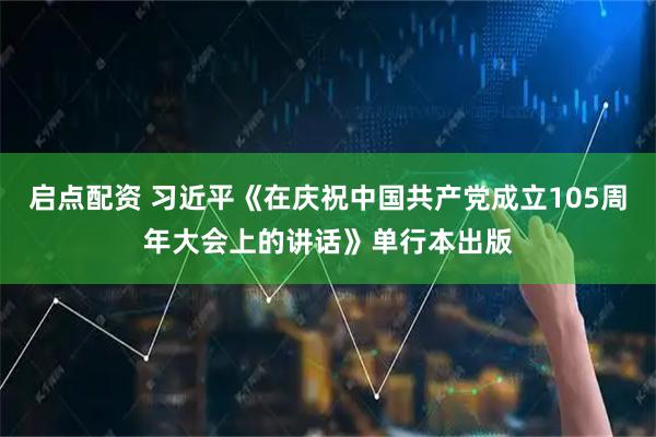 启点配资 习近平《在庆祝中国共产党成立105周年大会上的讲话》单行本出版