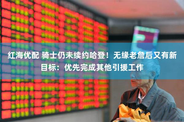 红海优配 骑士仍未续约哈登！无缘老詹后又有新目标：优先完成其他引援工作