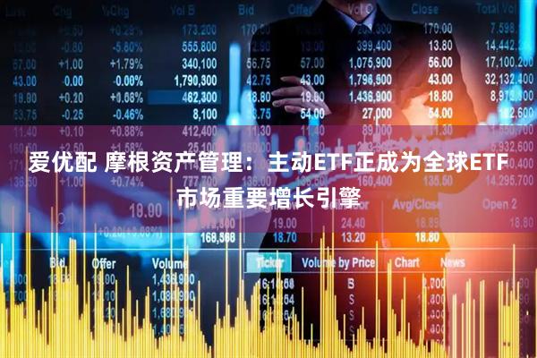 爱优配 摩根资产管理：主动ETF正成为全球ETF市场重要增长引擎