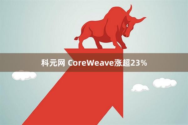 科元网 CoreWeave涨超23%
