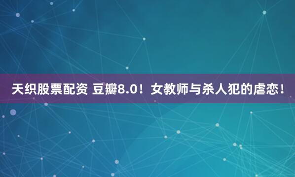 天织股票配资 豆瓣8.0！女教师与杀人犯的虐恋！