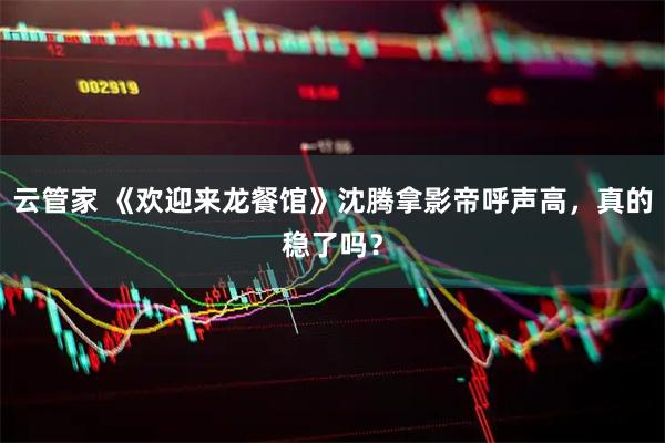 云管家 《欢迎来龙餐馆》沈腾拿影帝呼声高，真的稳了吗？