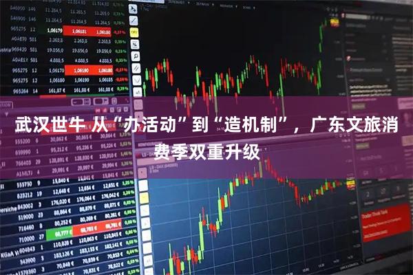 武汉世牛 从“办活动”到“造机制”，广东文旅消费季双重升级