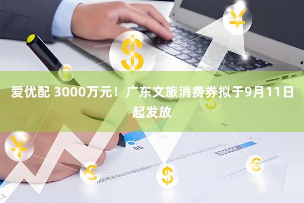 爱优配 3000万元！广东文旅消费券拟于9月11日起发放