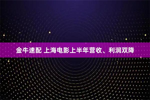 金牛速配 上海电影上半年营收、利润双降