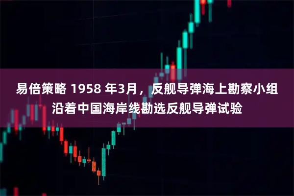 易倍策略 1958 年3月，反舰导弹海上勘察小组沿着中国海岸线勘选反舰导弹试验