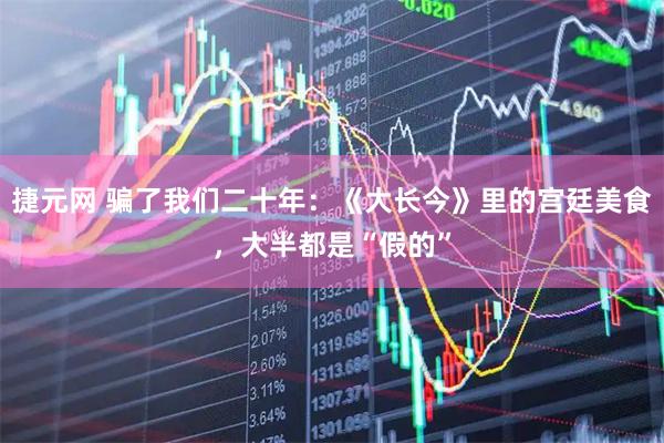 捷元网 骗了我们二十年：《大长今》里的宫廷美食，大半都是“假的”
